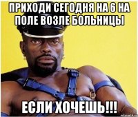 приходи сегодня на 6 на поле возле больницы если хочешь!!!
