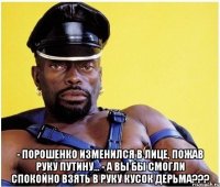  - Порошенко изменился в лице, пожав руку Путину... - А Вы бы смогли спокойно взять в руку кусок дерьма???
