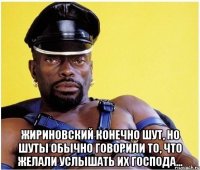  Жириновский конечно шут, но шуты обычно говорили то, что желали услышать их господа...