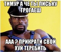 Тимур а че ты письку трогаеш Ааа ? Прикрати свой хуй теребить
