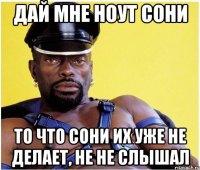 дай мне ноут Сони то что Сони их уже не делает, не не слышал