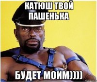 КАТЮШ ТВОЙ ПАШЕНЬКА БУДЕТ МОИМ))))