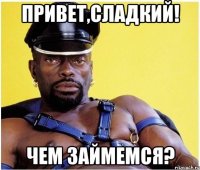 Привет,сладкий! Чем займемся?