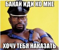 БАКАЙ ИДИ КО МНЕ ХОЧУ ТЕБЯ НАКАЗАТЬ