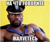 На что говорите жалуетесь
