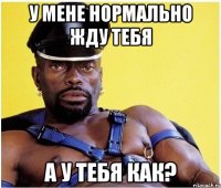 у мене нормально жду тебя а у тебя как?