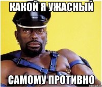 Какой я ужасный самому противно