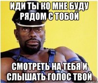 иди ты ко мне буду рядом с тобой смотреть на тебя и слышать голос твой