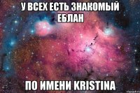 У ВСЕХ ЕСТЬ ЗНАКОМЫЙ ЕБЛАН ПО ИМЕНИ KRISTINA