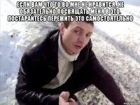 Если вам что то во мне не нравится, не обязательно посвящать меня в это. Постарайтесь пережить это самостоятельно 