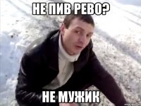 не пив рево? не мужик