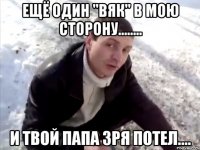 Ещё один "Вяк" в мою сторону........ и твой папа зря потел....