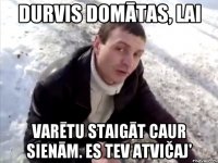 Durvis domātas, lai varētu staigāt caur sienām. Es tev atvičaj'