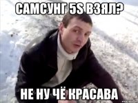 Самсунг 5S взял? Не ну чё красава