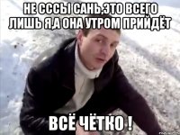 НЕ СССЫ САНЬ,ЭТО ВСЕГО ЛИШЬ Я,А ОНА УТРОМ ПРИЙДЁТ ВСЁ ЧЁТКО !