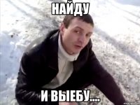 НАЙДУ и выебу....