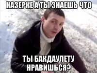 Назерке а ты знаешь что Ты Бакдаулету нравишься?