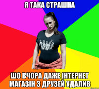 Я така страшна Шо вчора даже інтернет магазін з друзей удалив