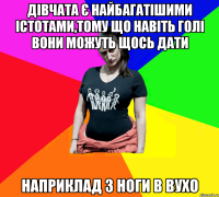 Дівчата є найбагатішими істотами,тому що навіть голі вони можуть щось дати Наприклад з ноги в вухо