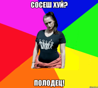 Сосеш хуй? Полодец!