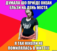 думала шо приїде океан ельзи на день міста я так ніколи не помилялась в житті((