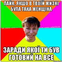 Лайк, якшо в твоїй жизні була така женщіна заради якої ти був готовий на все