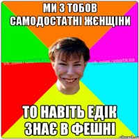 Ми з тобов самодостатні жєнщіни То навіть Едік знає в Фешні