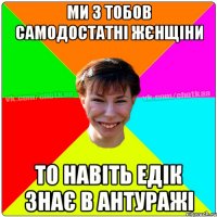 Ми з тобов самодостатні жєнщіни То навіть Едік знає в Антуражі