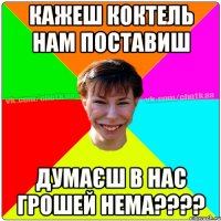 Кажеш коктель нам поставиш Думаєш в нас грошей нема????