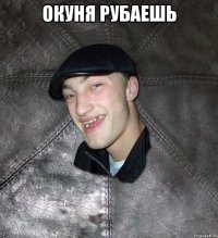 Окуня рубаешь 