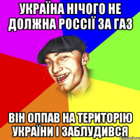 україна нічого не должна россії за газ він оппав на територію україни і заблудився