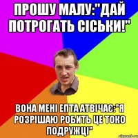 Прошу малу:"Дай потрогать сіськи!" Вона мені епта атвічає:"Я розрішаю робить це токо подружці"