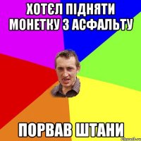 Хотєл підняти монетку з асфальту Порвав штани