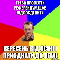 Треба провести референдум,щоб відсоєденити вересень від осіні і приєднати до літа!