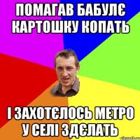 помагав бабулє картошку копать і захотєлось метро у селі здєлать