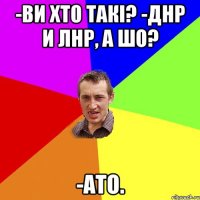 -Ви хто такі? -ДНР и ЛНР, а шо? -АТО.