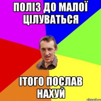 ПОЛІЗ ДО МАЛОЇ ЦІЛУВАТЬСЯ ІТОГО ПОСЛАВ НАХУЙ