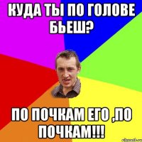 Куда ты по голове бьеш? По почкам его ,по почкам!!!
