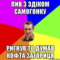 Пив з эдіком самогонку ригнув то думав кофта загориця