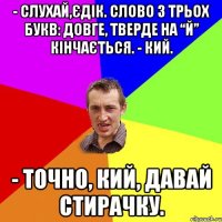 - Слухай,Єдік. Слово з трьох букв: довге, тверде на “й” кінчається. - Кий. - Точно, кий, давай стирачку.