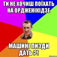 Ти не хочиш поїхать на ордженікідзе машині пизди дать ?!
