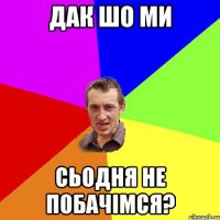 Дак шо ми сьодня не побачімся?