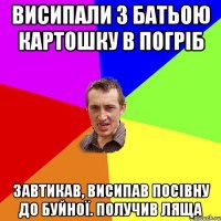висипали з батьою картошку в погріб завтикав, висипав посівну до буйної. получив ляща