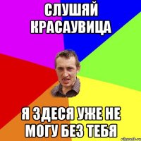 слушяй красаувица я здеся уже не могу без тебя