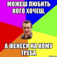 можеш любить кого хочеш, а женеся на кому треба