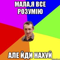 Мала,я все розумію Але йди нахуй