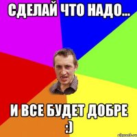 сделай что надо... и все будет добре :)