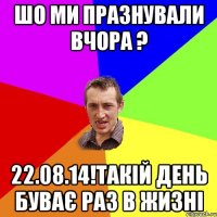 шо ми празнували вчора ? 22.08.14!такій день буває раз в жизні