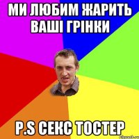 ми любим жарить ваші грінки P.S секс тостер