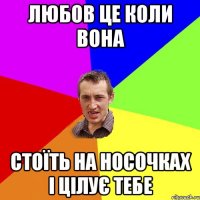 ЛЮБОВ ЦЕ КОЛИ ВОНА СТОЇТЬ НА НОСОЧКАХ І ЦІЛУЄ ТЕБЕ